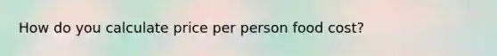 How do you calculate price per person food cost?