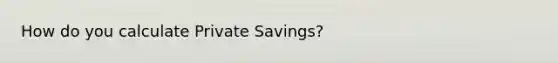 How do you calculate Private Savings?