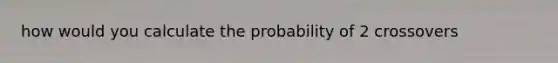 how would you calculate the probability of 2 crossovers