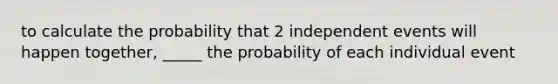 to calculate the probability that 2 independent events will happen together, _____ the probability of each individual event