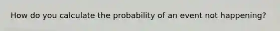 How do you calculate the probability of an event not happening?