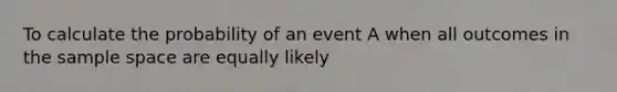 To calculate the probability of an event A when all outcomes in the sample space are equally likely