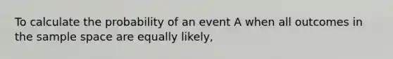 To calculate the probability of an event A when all outcomes in the sample space are equally likely,