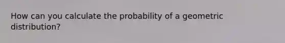 How can you calculate the probability of a geometric distribution?