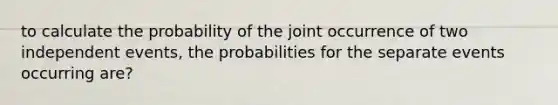 to calculate the probability of the joint occurrence of two independent events, the probabilities for the separate events occurring are?