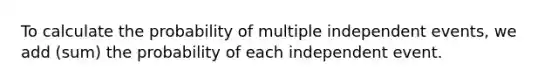 To calculate the probability of multiple independent events, we add (sum) the probability of each independent event.