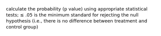 calculate the probability (p value) using appropriate statistical tests; ≤ .05 is the minimum standard for rejecting the null hypothesis (i.e., there is no difference between treatment and control group)