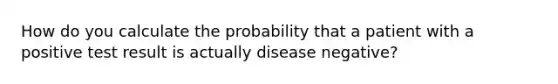 How do you calculate the probability that a patient with a positive test result is actually disease negative?