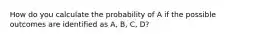 How do you calculate the probability of A if the possible outcomes are identified as A, B, C, D?