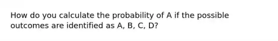 How do you calculate the probability of A if the possible outcomes are identified as A, B, C, D?