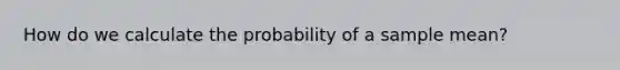 How do we calculate the probability of a sample mean?