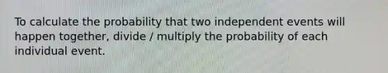 To calculate the probability that two <a href='https://www.questionai.com/knowledge/kTJqIK1isz-independent-events' class='anchor-knowledge'>independent events</a> will happen together, divide / multiply the probability of each individual event.