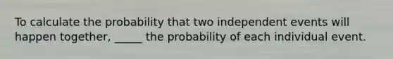 To calculate the probability that two independent events will happen together, _____ the probability of each individual event.