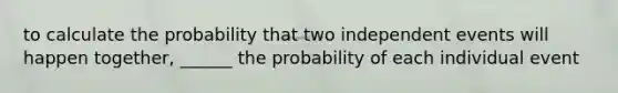 to calculate the probability that two independent events will happen together, ______ the probability of each individual event