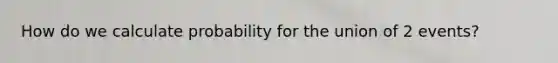 How do we calculate probability for the union of 2 events?