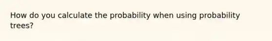 How do you calculate the probability when using probability trees?