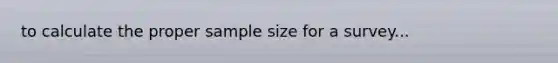 to calculate the proper sample size for a survey...