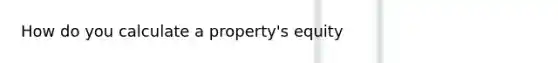 How do you calculate a property's equity