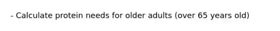 - Calculate protein needs for older adults (over 65 years old)