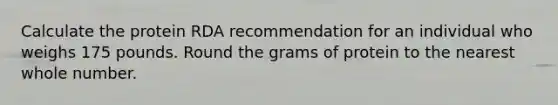 Calculate the protein RDA recommendation for an individual who weighs 175 pounds. Round the grams of protein to the nearest whole number.