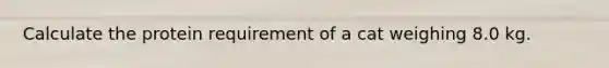 Calculate the protein requirement of a cat weighing 8.0 kg.