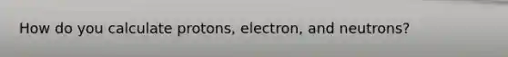 How do you calculate protons, electron, and neutrons?