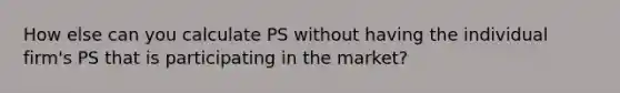 How else can you calculate PS without having the individual firm's PS that is participating in the market?