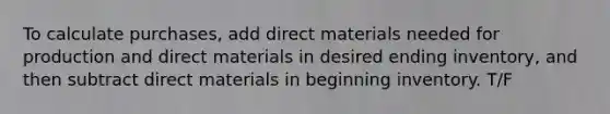 To calculate purchases, add direct materials needed for production and direct materials in desired ending inventory, and then subtract direct materials in beginning inventory. T/F