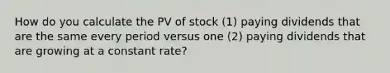 How do you calculate the PV of stock (1) paying dividends that are the same every period versus one (2) paying dividends that are growing at a constant rate?