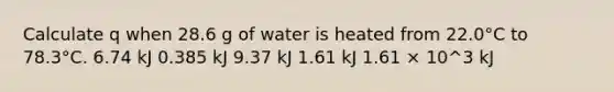 Calculate q when 28.6 g of water is heated from 22.0°C to 78.3°C. 6.74 kJ 0.385 kJ 9.37 kJ 1.61 kJ 1.61 × 10^3 kJ