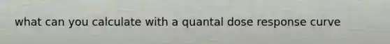 what can you calculate with a quantal dose response curve