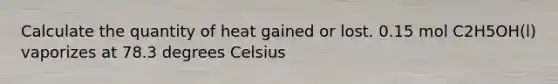 Calculate the quantity of heat gained or lost. 0.15 mol C2H5OH(l) vaporizes at 78.3 degrees Celsius