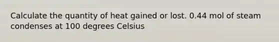 Calculate the quantity of heat gained or lost. 0.44 mol of steam condenses at 100 degrees Celsius