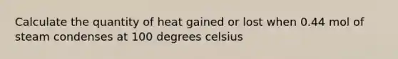 Calculate the quantity of heat gained or lost when 0.44 mol of steam condenses at 100 degrees celsius