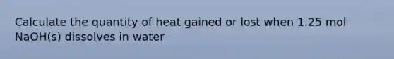 Calculate the quantity of heat gained or lost when 1.25 mol NaOH(s) dissolves in water
