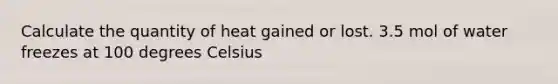 Calculate the quantity of heat gained or lost. 3.5 mol of water freezes at 100 degrees Celsius