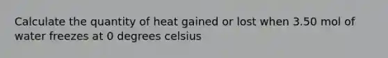 Calculate the quantity of heat gained or lost when 3.50 mol of water freezes at 0 degrees celsius