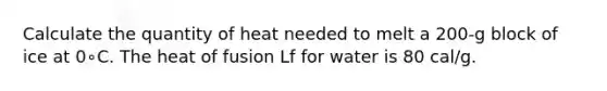 Calculate the quantity of heat needed to melt a 200-g block of ice at 0∘C. The heat of fusion Lf for water is 80 cal/g.