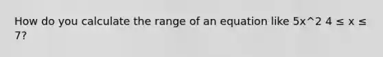 How do you calculate the range of an equation like 5x^2 4 ≤ x ≤ 7?