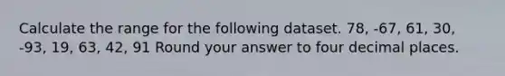 Calculate the range for the following dataset. 78, -67, 61, 30, -93, 19, 63, 42, 91 Round your answer to four decimal places.