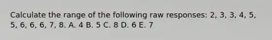 Calculate the range of the following raw responses: 2, 3, 3, 4, 5, 5, 6, 6, 6, 7, 8. A. 4 B. 5 C. 8 D. 6 E. 7