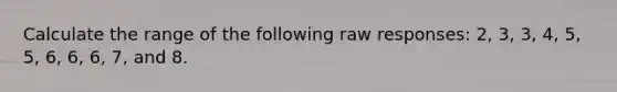 Calculate the range of the following raw responses: 2, 3, 3, 4, 5, 5, 6, 6, 6, 7, and 8.