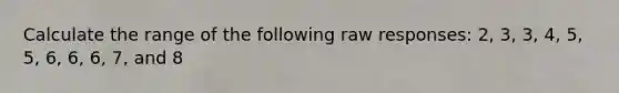 Calculate the range of the following raw responses: 2, 3, 3, 4, 5, 5, 6, 6, 6, 7, and 8