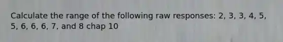 Calculate the range of the following raw responses: 2, 3, 3, 4, 5, 5, 6, 6, 6, 7, and 8 chap 10