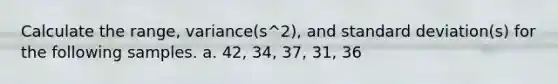 Calculate the​ range, variance(s^2), and <a href='https://www.questionai.com/knowledge/kqGUr1Cldy-standard-deviation' class='anchor-knowledge'>standard deviation</a>(s) for the following samples. a. 42​, 34​, 37​, 31​, 36