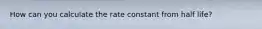 How can you calculate the rate constant from half life?