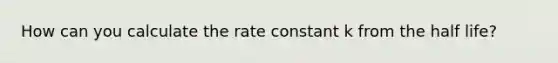 How can you calculate the rate constant k from the half life?