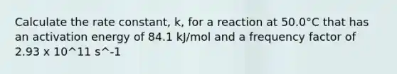 Calculate the rate constant, k, for a reaction at 50.0°C that has an activation energy of 84.1 kJ/mol and a frequency factor of 2.93 x 10^11 s^-1