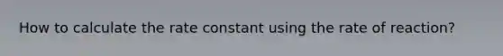 How to calculate the rate constant using the rate of reaction?