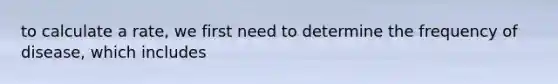 to calculate a rate, we first need to determine the frequency of disease, which includes